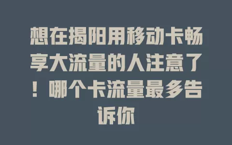 想在揭阳用移动卡畅享大流量的人注意了！哪个卡流量最多告诉你
