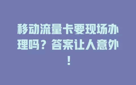 移动流量卡要现场办理吗？答案让人意外！