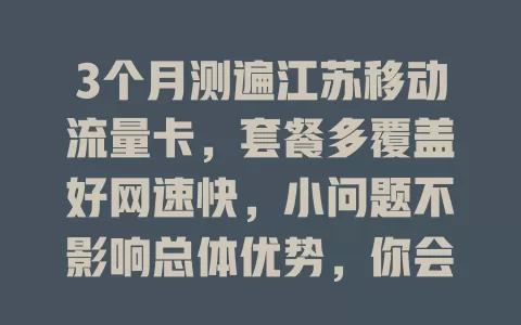 3个月测遍江苏移动流量卡，套餐多覆盖好网速快，小问题不影响总体优势，你会选吗？