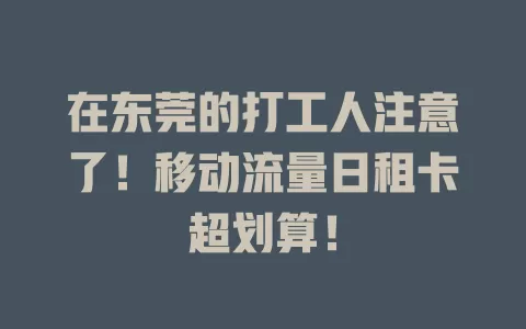 在东莞的打工人注意了！移动流量日租卡超划算！