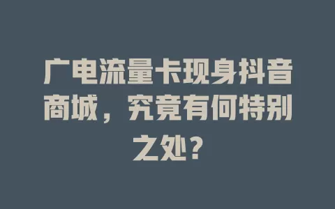 广电流量卡现身抖音商城，究竟有何特别之处？