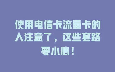 使用电信卡流量卡的人注意了，这些套路要小心！