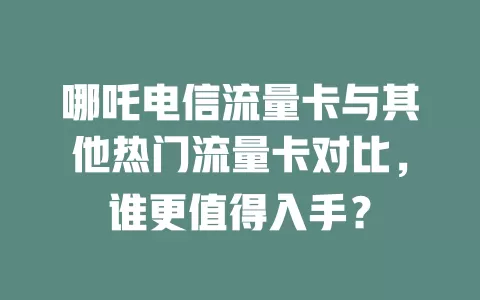 哪吒电信流量卡与其他热门流量卡对比，谁更值得入手？