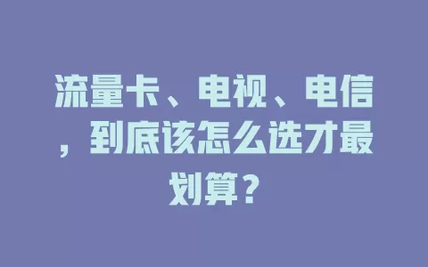 流量卡、电视、电信，到底该怎么选才最划算？