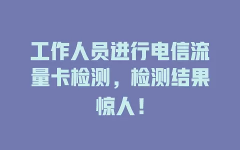 工作人员进行电信流量卡检测，检测结果惊人！
