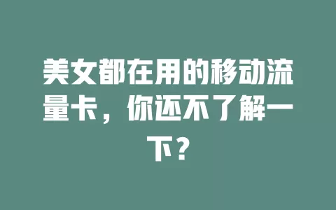 美女都在用的移动流量卡，你还不了解一下？