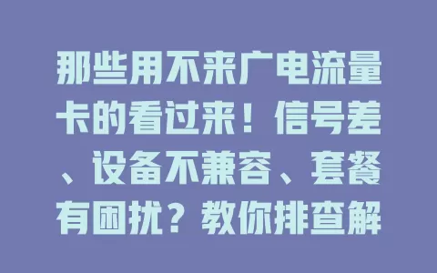 那些用不来广电流量卡的看过来！信号差、设备不兼容、套餐有困扰？教你排查解决，畅享便捷上网