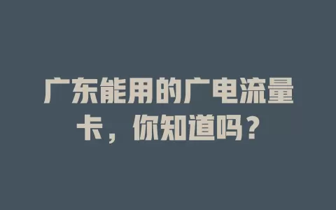 广东能用的广电流量卡，你知道吗？