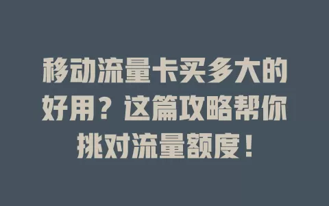 移动流量卡买多大的好用？这篇攻略帮你挑对流量额度！
