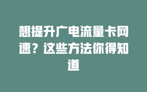 想提升广电流量卡网速？这些方法你得知道