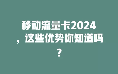 移动流量卡2024，这些优势你知道吗？