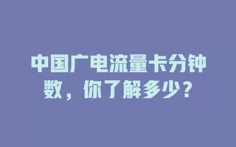 中国广电流量卡分钟数，你了解多少？