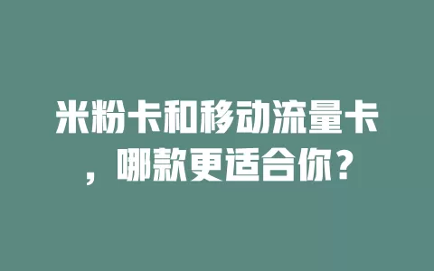 米粉卡和移动流量卡，哪款更适合你？