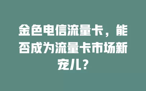 金色电信流量卡，能否成为流量卡市场新宠儿？