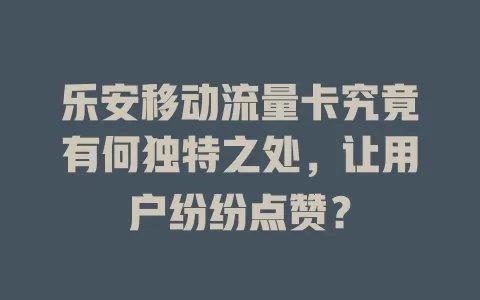 乐安移动流量卡究竟有何独特之处，让用户纷纷点赞？