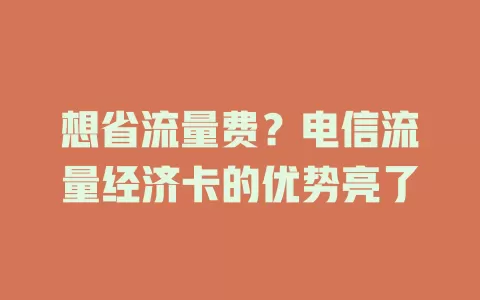 想省流量费？电信流量经济卡的优势亮了