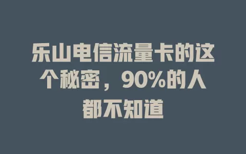 乐山电信流量卡的这个秘密，90%的人都不知道
