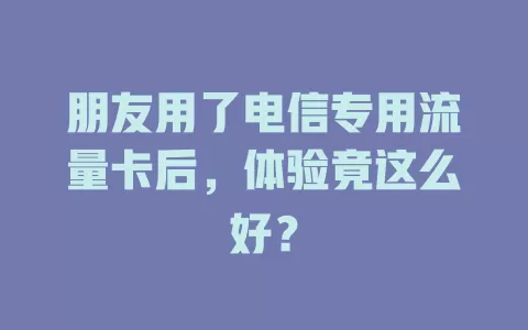 朋友用了电信专用流量卡后，体验竟这么好？