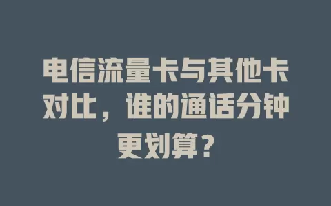 电信流量卡与其他卡对比，谁的通话分钟更划算？