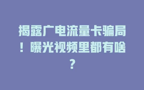 揭露广电流量卡骗局！曝光视频里都有啥？
