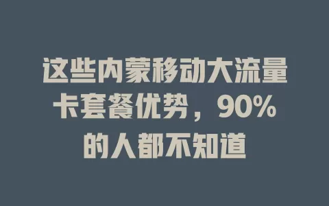 这些内蒙移动大流量卡套餐优势，90%的人都不知道