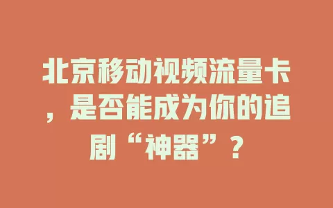 北京移动视频流量卡，是否能成为你的追剧“神器”？