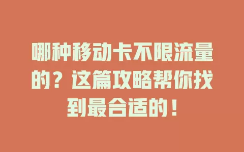 哪种移动卡不限流量的？这篇攻略帮你找到最合适的！