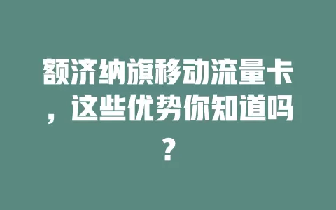 额济纳旗移动流量卡，这些优势你知道吗？