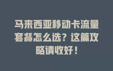 马来西亚移动卡流量套餐怎么选？这篇攻略请收好！