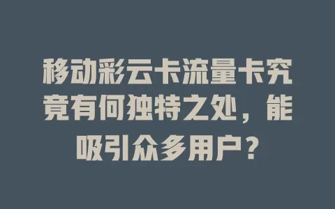 移动彩云卡流量卡究竟有何独特之处，能吸引众多用户？