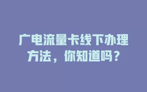 广电流量卡线下办理方法，你知道吗？