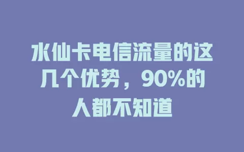水仙卡电信流量的这几个优势，90%的人都不知道
