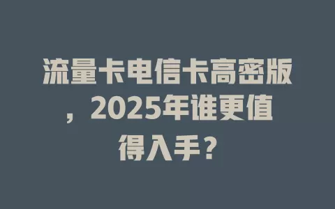 流量卡电信卡高密版，2025年谁更值得入手？