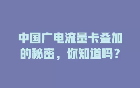 中国广电流量卡叠加的秘密，你知道吗？