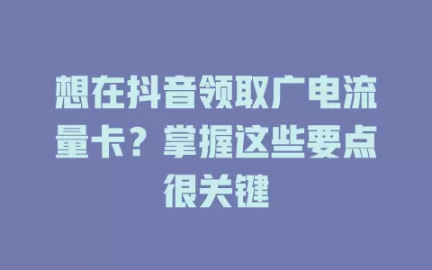 想在抖音领取广电流量卡？掌握这些要点很关键