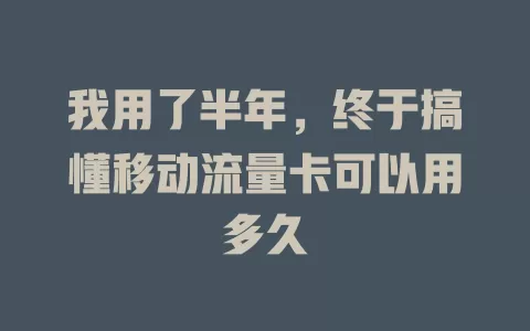 我用了半年，终于搞懂移动流量卡可以用多久