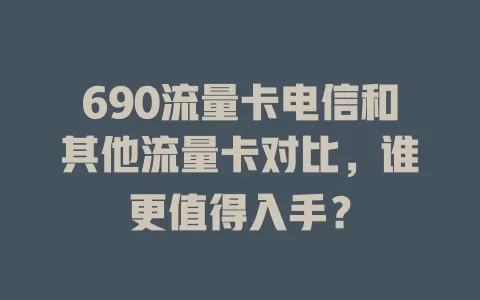 690流量卡电信和其他流量卡对比，谁更值得入手？