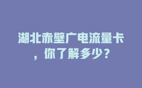湖北赤壁广电流量卡，你了解多少？