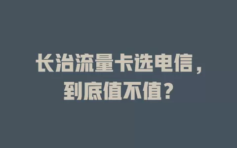 长治流量卡选电信，到底值不值？