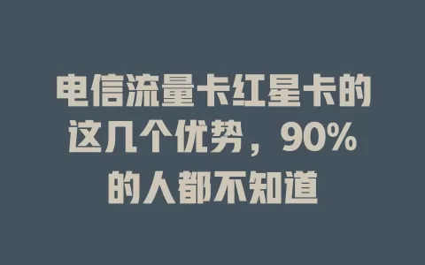 电信流量卡红星卡的这几个优势，90%的人都不知道