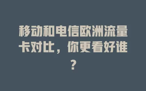 移动和电信欧洲流量卡对比，你更看好谁？