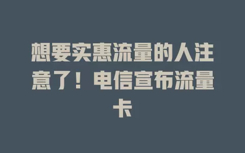 想要实惠流量的人注意了！电信宣布流量卡
