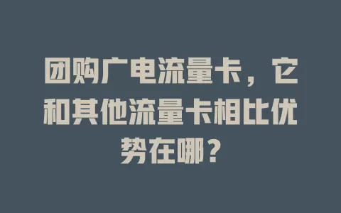 团购广电流量卡，它和其他流量卡相比优势在哪？