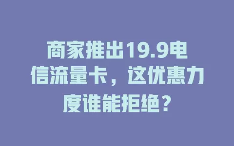 商家推出19.9电信流量卡，这优惠力度谁能拒绝？