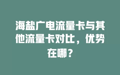 海盐广电流量卡与其他流量卡对比，优势在哪？