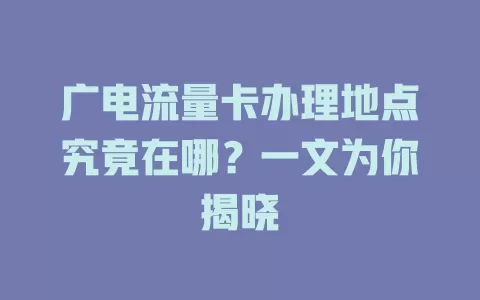 广电流量卡办理地点究竟在哪？一文为你揭晓