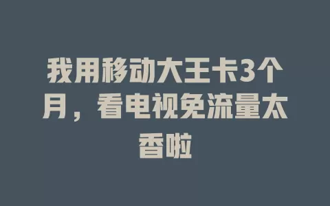 我用移动大王卡3个月，看电视免流量太香啦