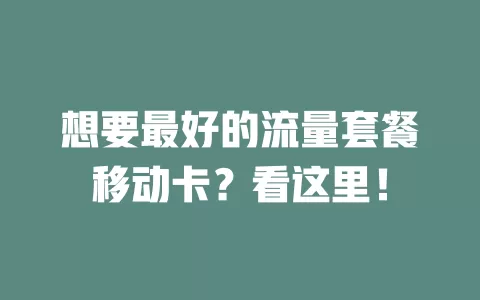 想要最好的流量套餐移动卡？看这里！