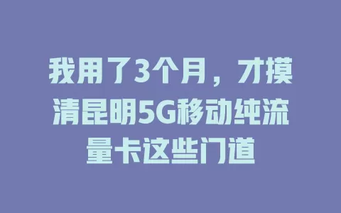 我用了3个月，才摸清昆明5G移动纯流量卡这些门道