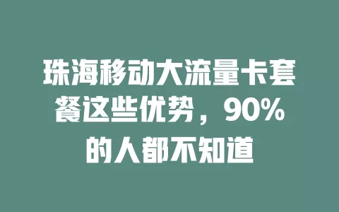 珠海移动大流量卡套餐这些优势，90%的人都不知道